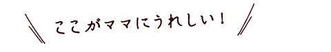 ここがママにうれしい！