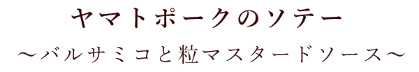 ヤマトポークのソテー ～バルサミコと粒マスタードソース～ 1,100円（税抜）