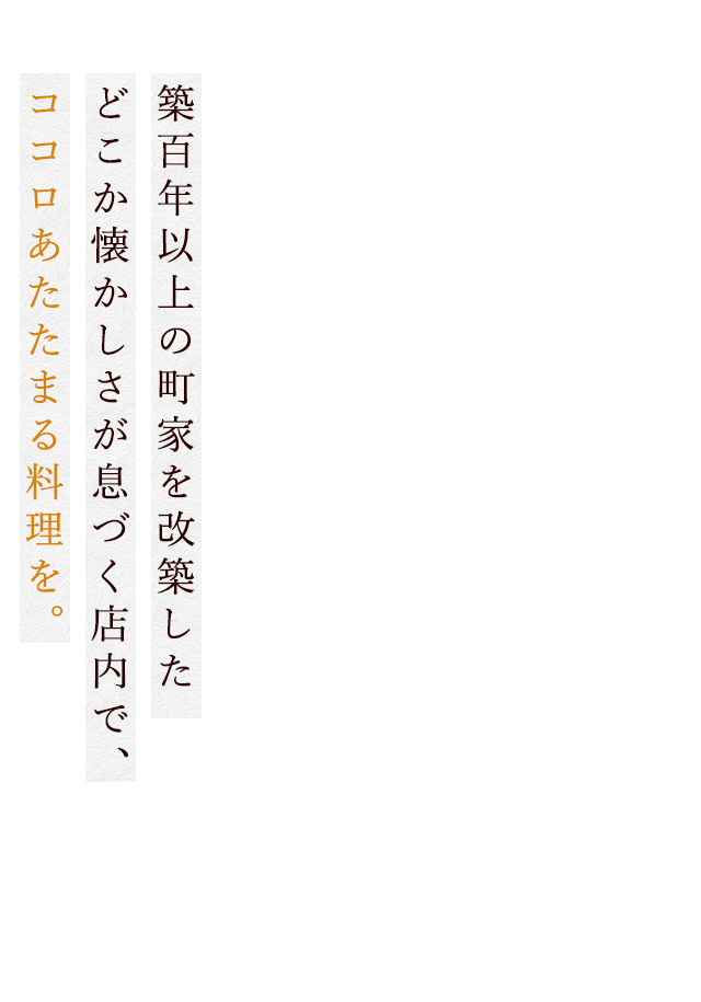 築百年以上の町家を改築した どこか懐かしさが息づく店内で、 ココロあたたまる料理を。