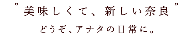 “美味しくて、新しい奈良” どうぞ、アナタの日常に。