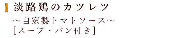 淡路鶏のカツレツ ～自家製トマトソース～ [スープ・パン付き] 1,300円(税込)