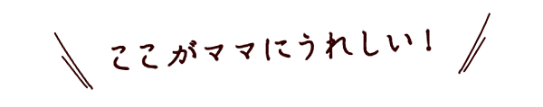 ここがママにうれしい！