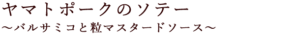 ヤマトポークのソテー ～バルサミコと粒マスタードソース～